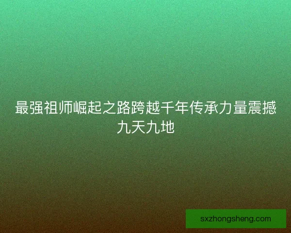 最强祖师崛起之路跨越千年传承力量震撼九天九地