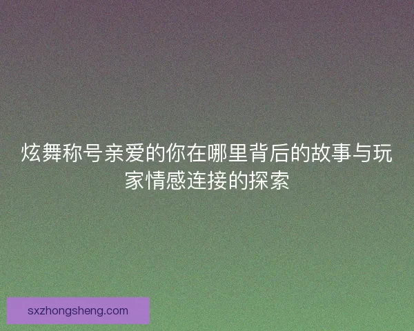 炫舞称号亲爱的你在哪里背后的故事与玩家情感连接的探索