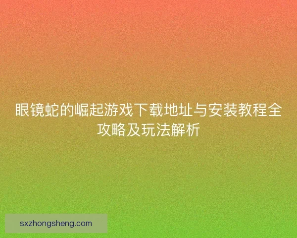 眼镜蛇的崛起游戏下载地址与安装教程全攻略及玩法解析