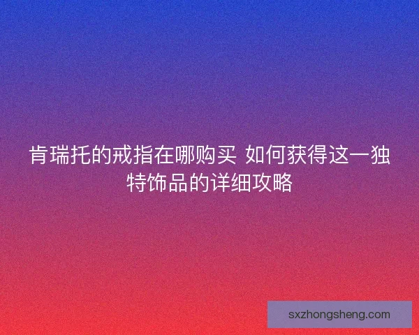 肯瑞托的戒指在哪购买 如何获得这一独特饰品的详细攻略