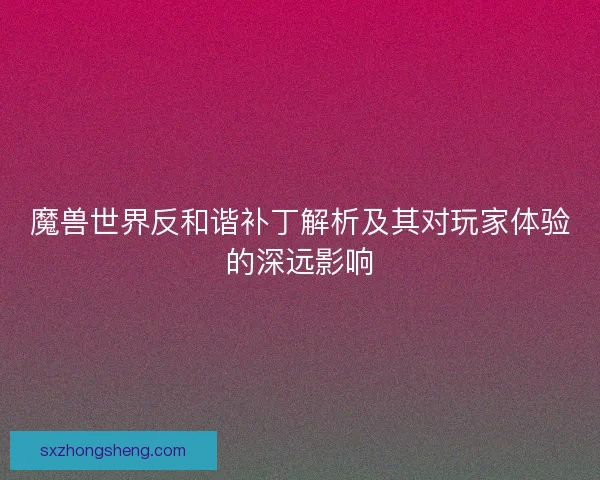 魔兽世界反和谐补丁解析及其对玩家体验的深远影响