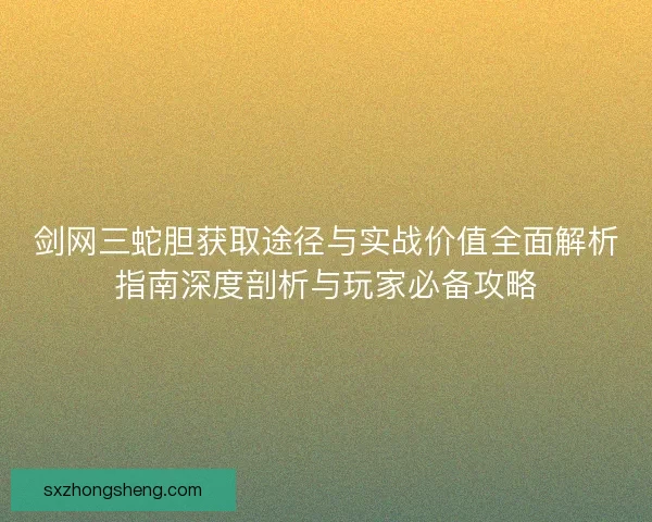 剑网三蛇胆获取途径与实战价值全面解析指南深度剖析与玩家必备攻略
