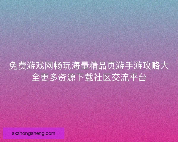 免费游戏网畅玩海量精品页游手游攻略大全更多资源下载社区交流平台