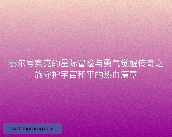 赛尔号宾克的星际冒险与勇气觉醒传奇之旅守护宇宙和平的热血篇章