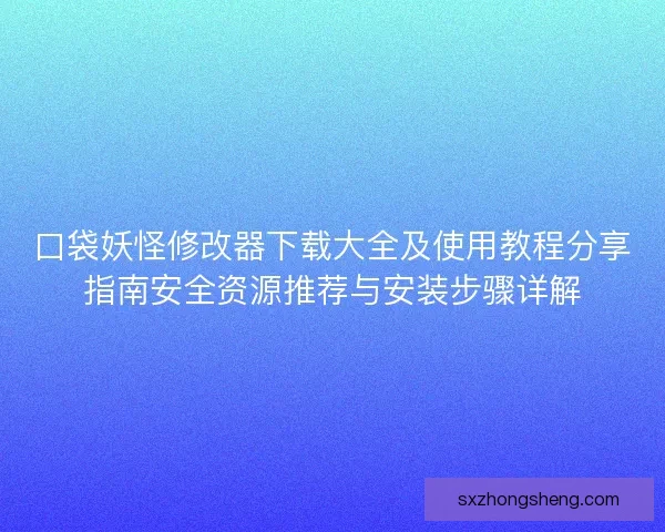 口袋妖怪修改器下载大全及使用教程分享指南安全资源推荐与安装步骤详解