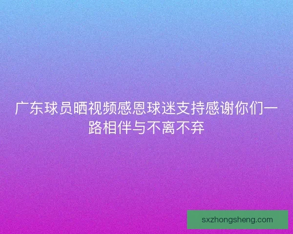 广东球员晒视频感恩球迷支持感谢你们一路相伴与不离不弃