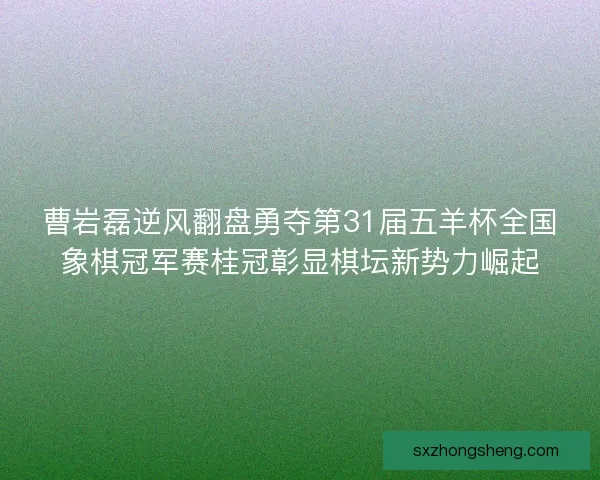 曹岩磊逆风翻盘勇夺第31届五羊杯全国象棋冠军赛桂冠彰显棋坛新势力崛起
