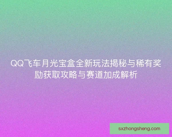 QQ飞车月光宝盒全新玩法揭秘与稀有奖励获取攻略与赛道加成解析