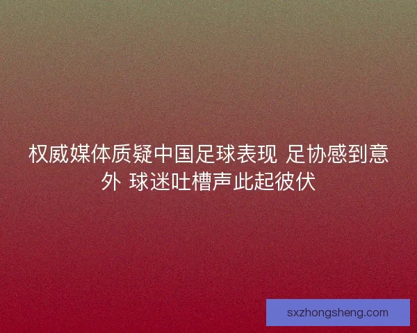 权威媒体质疑中国足球表现 足协感到意外 球迷吐槽声此起彼伏