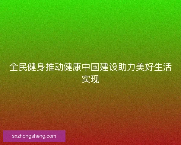 全民健身推动健康中国建设助力美好生活实现