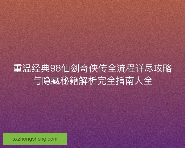 重温经典98仙剑奇侠传全流程详尽攻略与隐藏秘籍解析完全指南大全