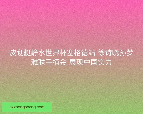 皮划艇静水世界杯塞格德站 徐诗晓孙梦雅联手摘金 展现中国实力